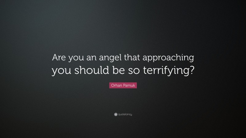 Orhan Pamuk Quote: “Are you an angel that approaching you should be so terrifying?”