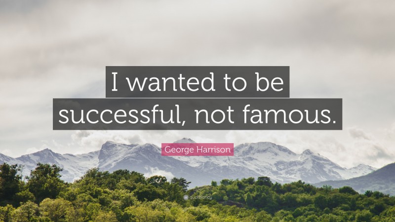 George Harrison Quote: “I wanted to be successful, not famous.”