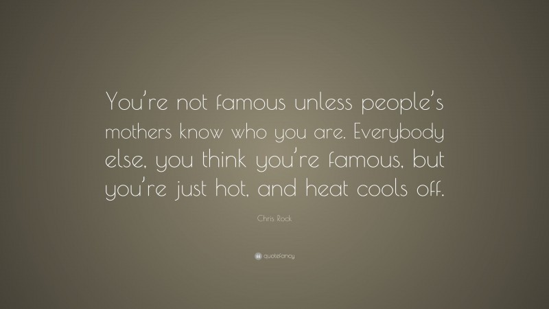 Chris Rock Quote: “You’re not famous unless people’s mothers know who you are. Everybody else, you think you’re famous, but you’re just hot, and heat cools off.”