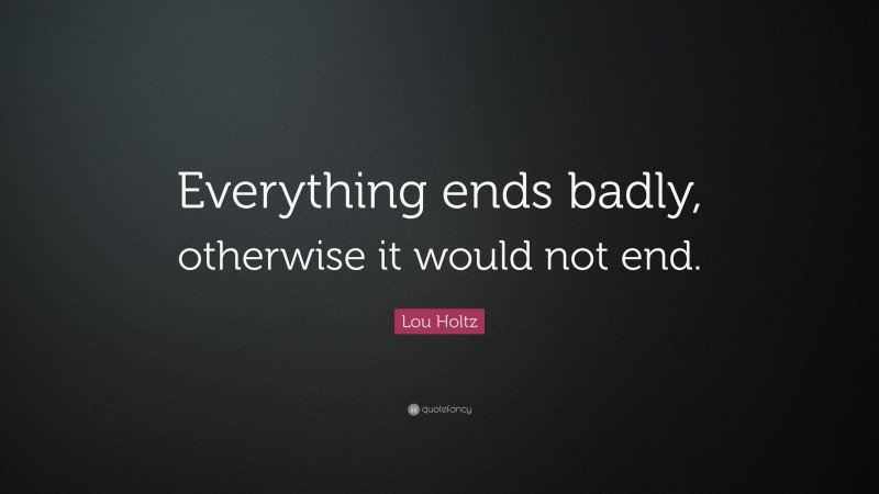 Lou Holtz Quote: “Everything ends badly, otherwise it would not end.”