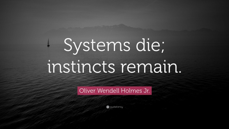 Oliver Wendell Holmes Jr. Quote: “Systems die; instincts remain.”