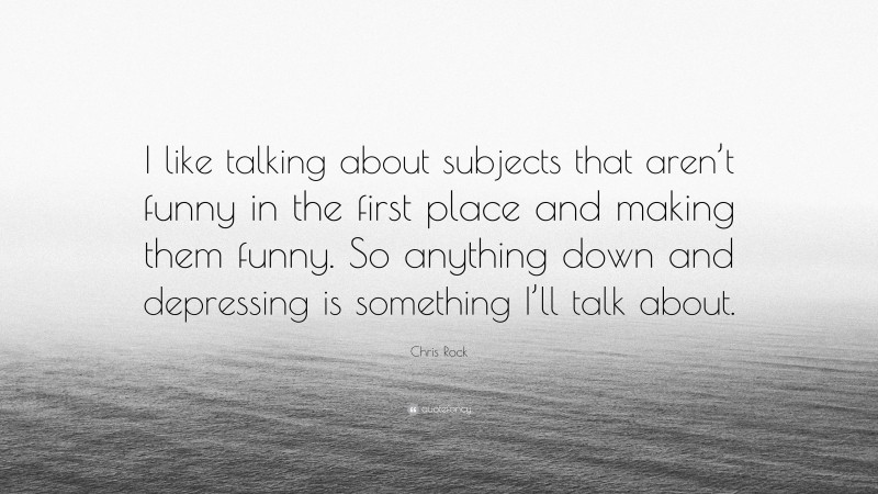 Chris Rock Quote: “I like talking about subjects that aren’t funny in the first place and making them funny. So anything down and depressing is something I’ll talk about.”