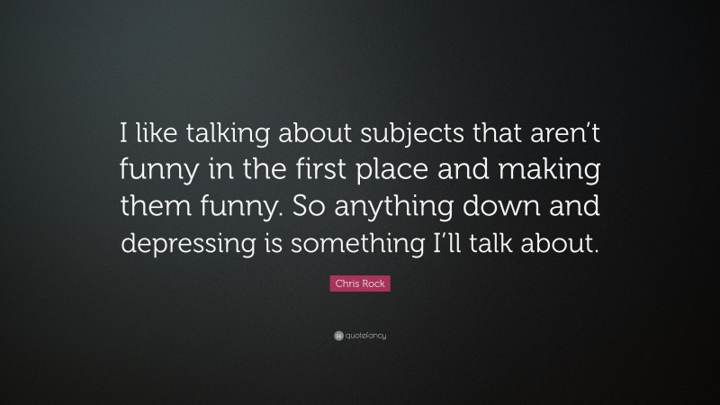 Chris Rock Quote: “I like talking about subjects that aren’t funny in the first place and making them funny. So anything down and depressing is something I’ll talk about.”