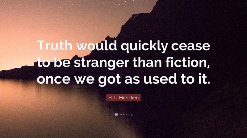 H. L. Mencken Quote: “Truth would quickly cease to be stranger than fiction, once we got as used to it.”