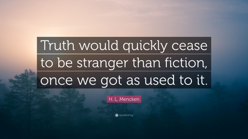 H. L. Mencken Quote: “Truth would quickly cease to be stranger than fiction, once we got as used to it.”