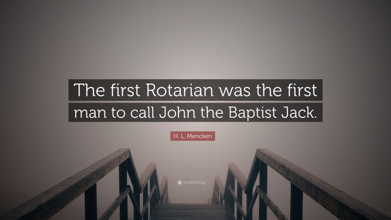 H. L. Mencken Quote: “The first Rotarian was the first man to call John the Baptist Jack.”