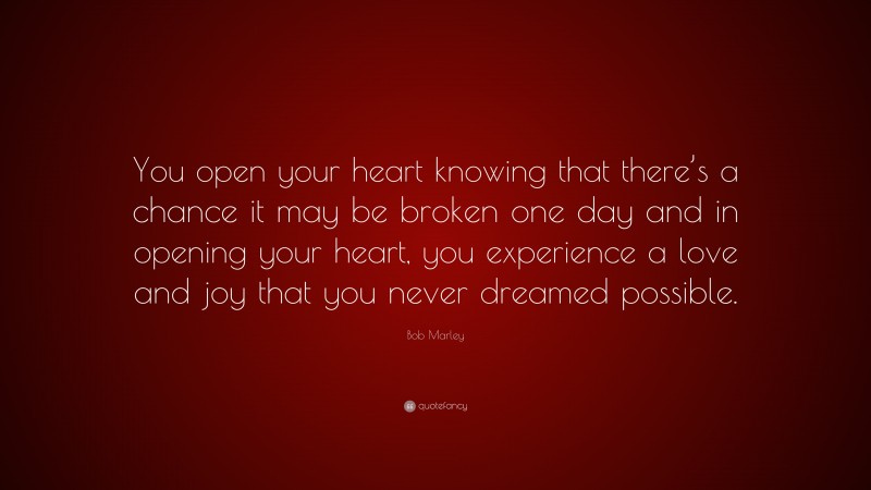 Bob Marley Quote: “You open your heart knowing that there’s a chance it may be broken one day and in opening your heart, you experience a love and joy that you never dreamed possible.”