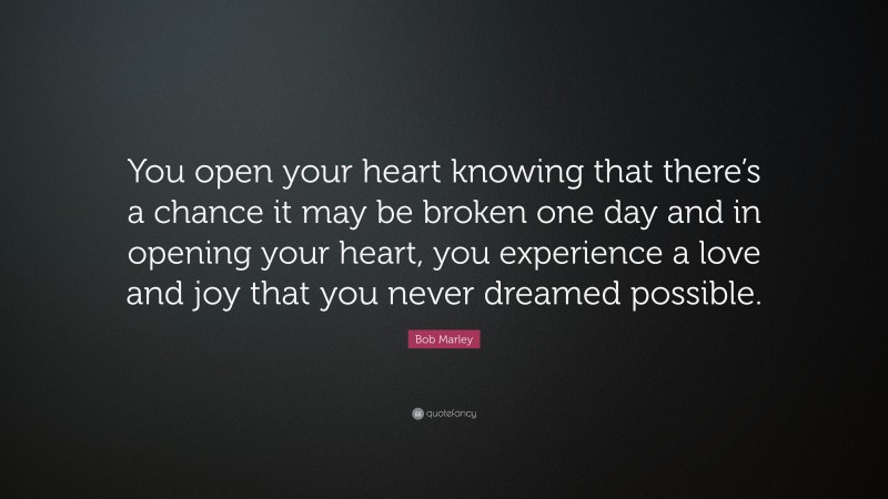Bob Marley Quote: “You open your heart knowing that there’s a chance it may be broken one day and in opening your heart, you experience a love and joy that you never dreamed possible.”