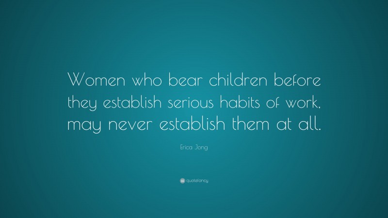 Erica Jong Quote: “Women who bear children before they establish serious habits of work, may never establish them at all.”