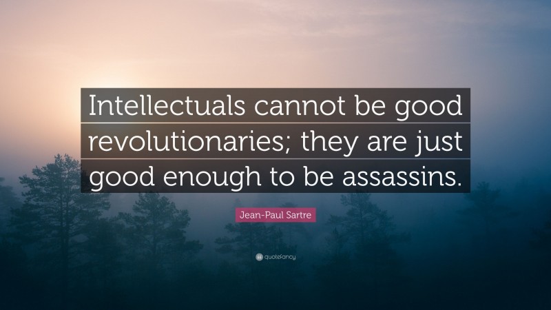 Jean-Paul Sartre Quote: “Intellectuals cannot be good revolutionaries; they are just good enough to be assassins.”