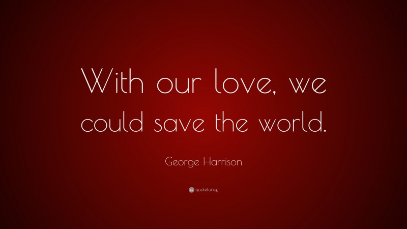 George Harrison Quote: “With our love, we could save the world.”