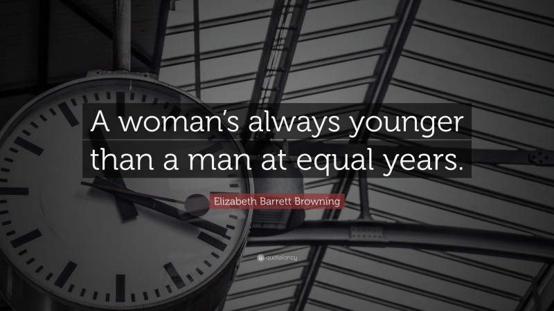 Elizabeth Barrett Browning Quote: “A woman’s always younger than a man at equal years.”