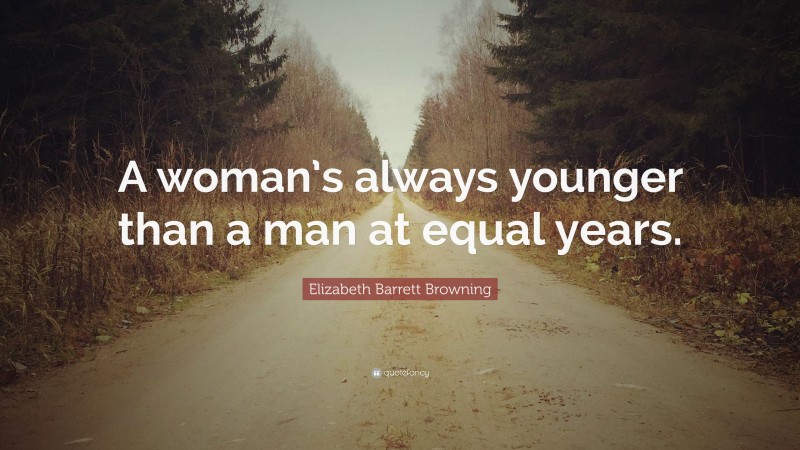 Elizabeth Barrett Browning Quote: “A woman’s always younger than a man at equal years.”