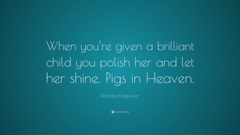 Barbara Kingsolver Quote: “When you’re given a brilliant child you polish her and let her shine. Pigs in Heaven.”