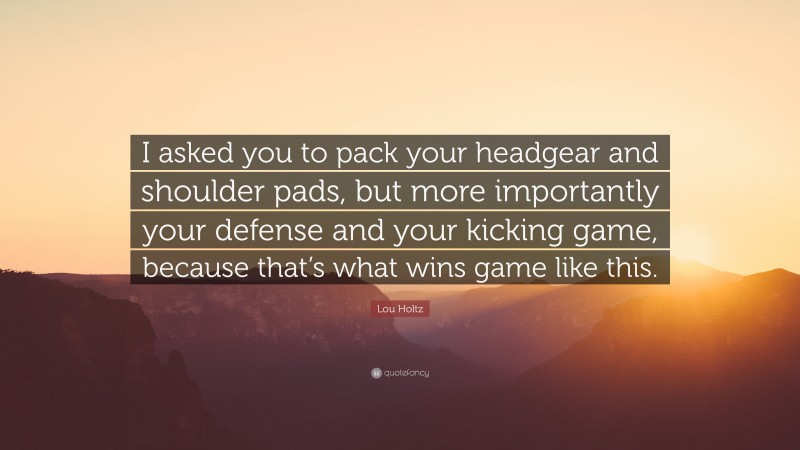 Lou Holtz Quote: “I asked you to pack your headgear and shoulder pads, but more importantly your defense and your kicking game, because that’s what wins game like this.”
