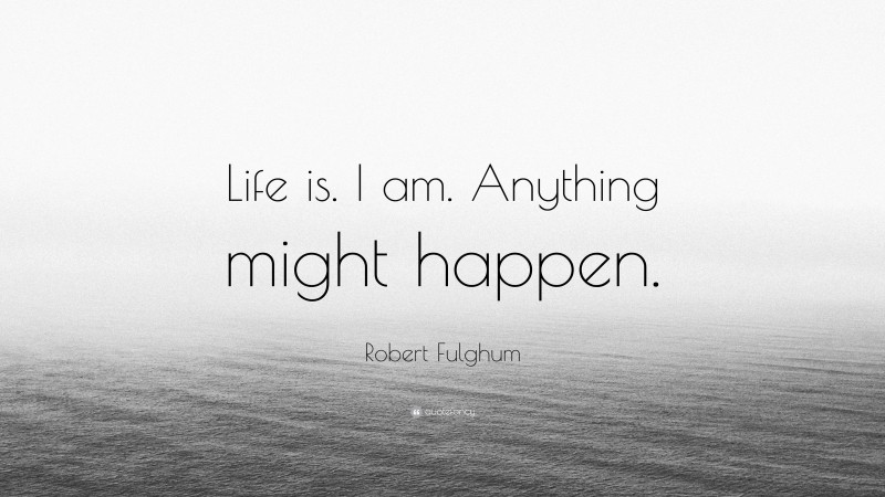 Robert Fulghum Quote: “Life is. I am. Anything might happen.”