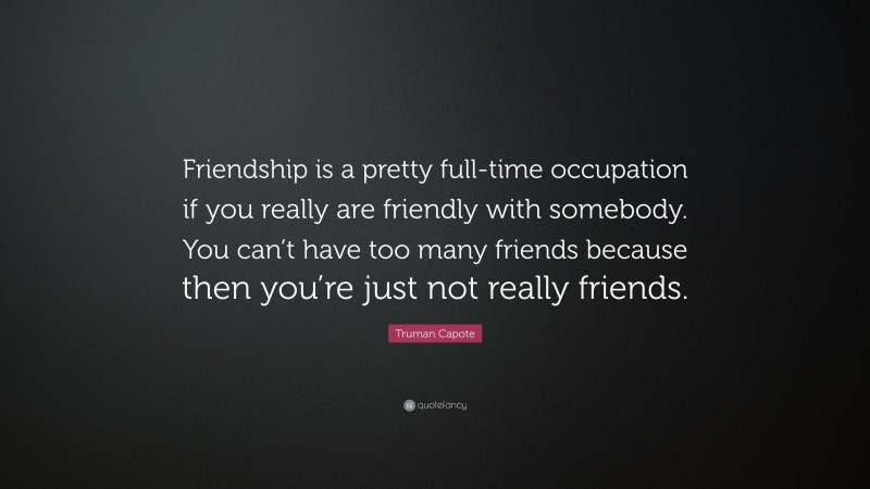 Truman Capote Quote: “Friendship is a pretty full-time occupation if you really are friendly with somebody. You can’t have too many friends because then you’re just not really friends.”