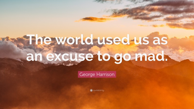 George Harrison Quote: “The world used us as an excuse to go mad.”