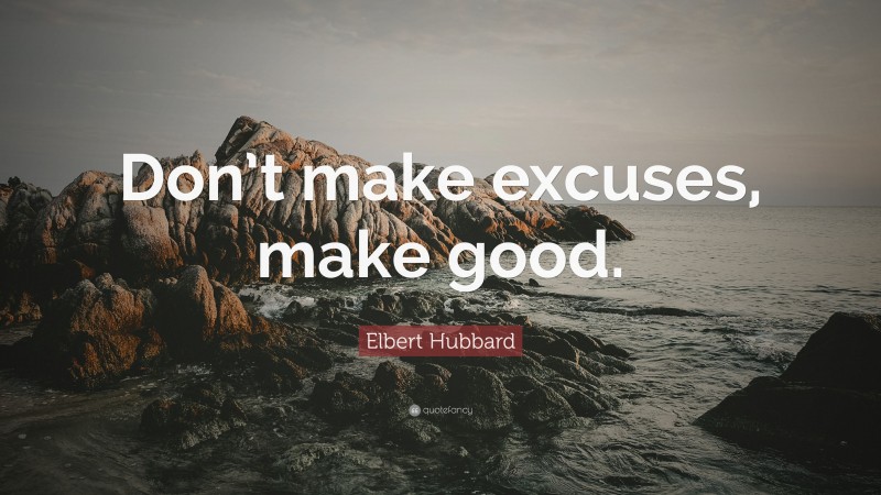 Elbert Hubbard Quote: “Don’t make excuses, make good.”
