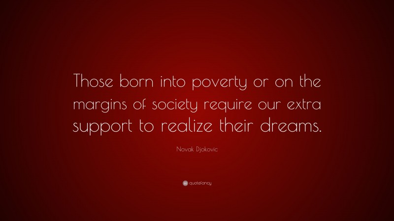 Novak Djokovic Quote: “Those born into poverty or on the margins of society require our extra support to realize their dreams.”