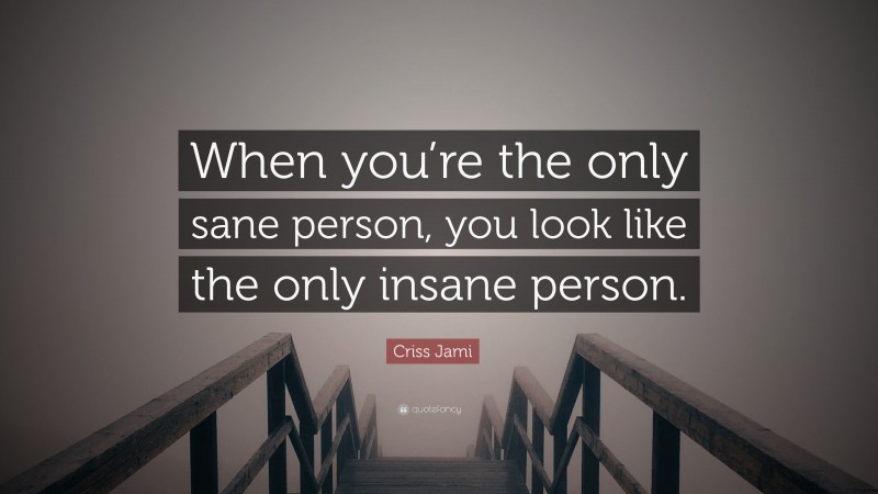 Criss Jami Quote: “When you’re the only sane person, you look like the only insane person.”