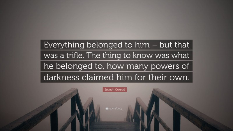 Joseph Conrad Quote: “Everything belonged to him – but that was a trifle. The thing to know was what he belonged to, how many powers of darkness claimed him for their own.”