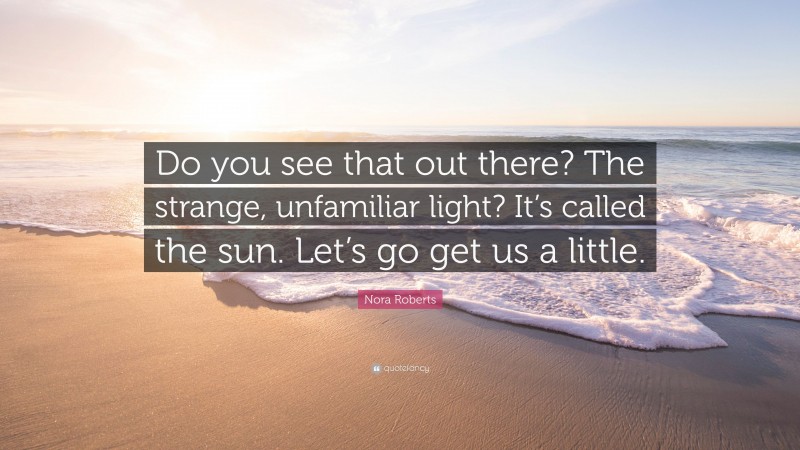 Nora Roberts Quote: “Do you see that out there? The strange, unfamiliar light? It’s called the sun. Let’s go get us a little.”