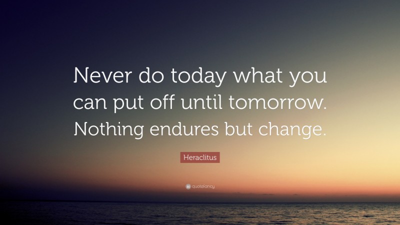 Heraclitus Quote: “Never do today what you can put off until tomorrow. Nothing endures but change.”