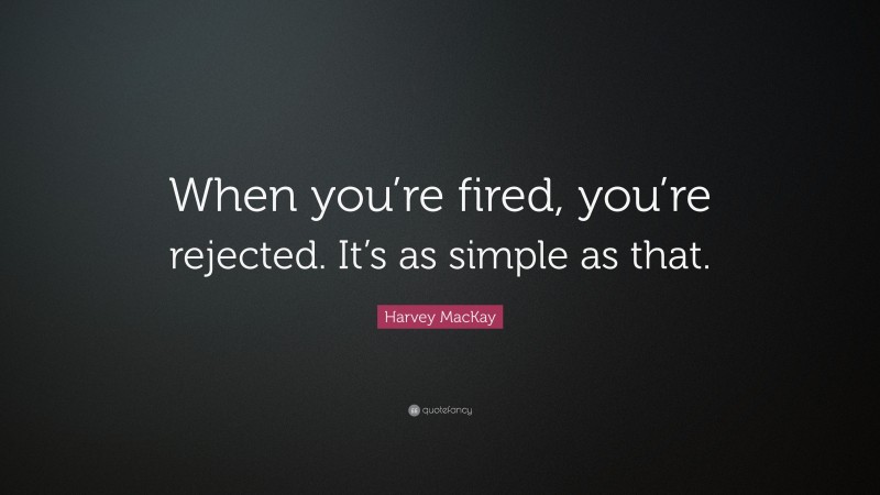 Harvey MacKay Quote: “When you’re fired, you’re rejected. It’s as simple as that.”