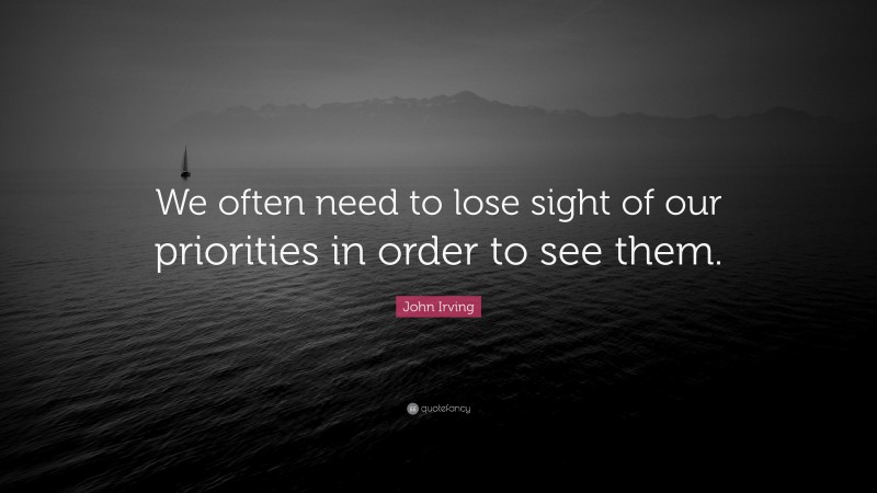 John Irving Quote: “We often need to lose sight of our priorities in order to see them.”