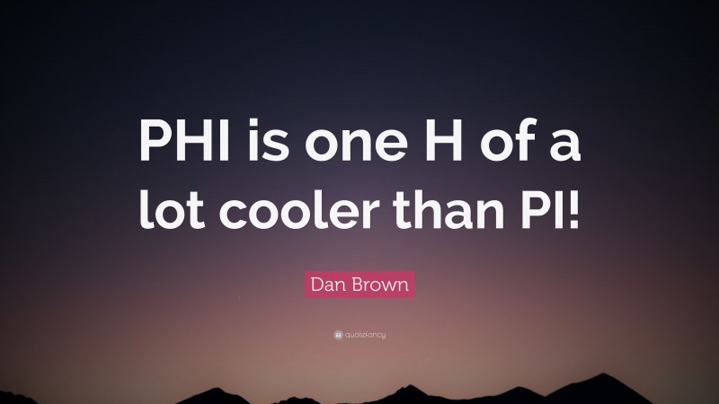 Dan Brown Quote: “PHI is one H of a lot cooler than PI!”