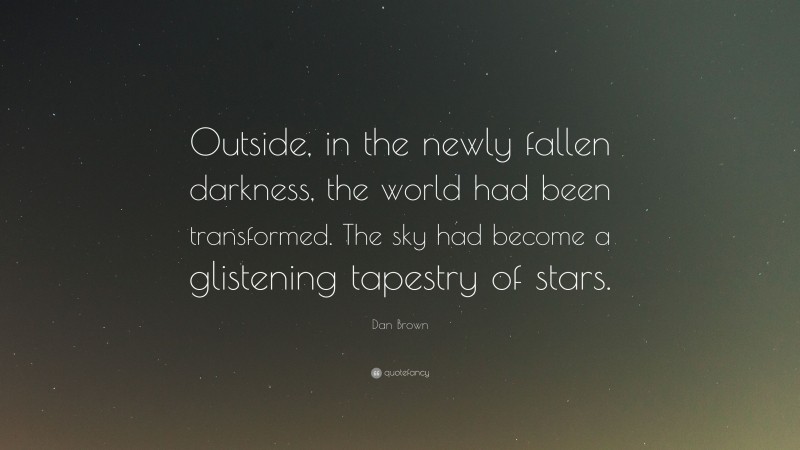 Dan Brown Quote: “Outside, in the newly fallen darkness, the world had been transformed. The sky had become a glistening tapestry of stars.”