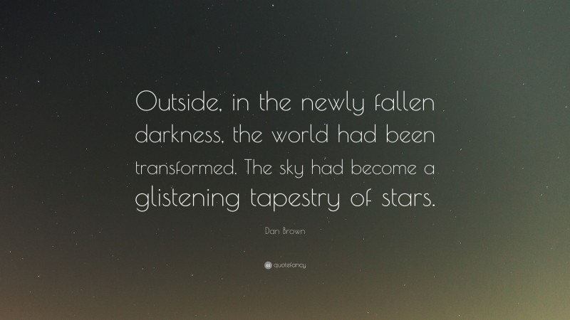 Dan Brown Quote: “Outside, in the newly fallen darkness, the world had been transformed. The sky had become a glistening tapestry of stars.”