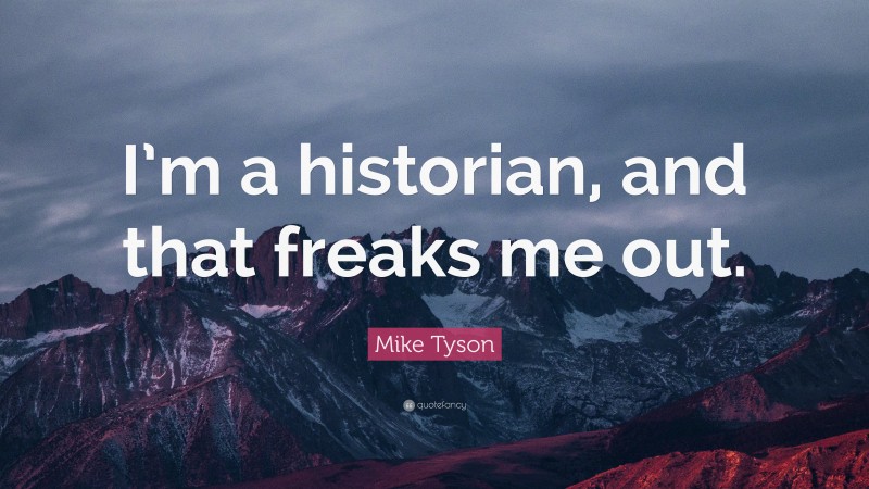 Mike Tyson Quote: “I’m a historian, and that freaks me out.”