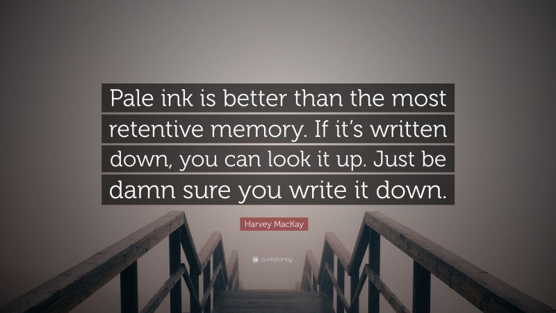 Harvey MacKay Quote: “Pale ink is better than the most retentive memory. If it’s written down, you can look it up. Just be damn sure you write it down.”