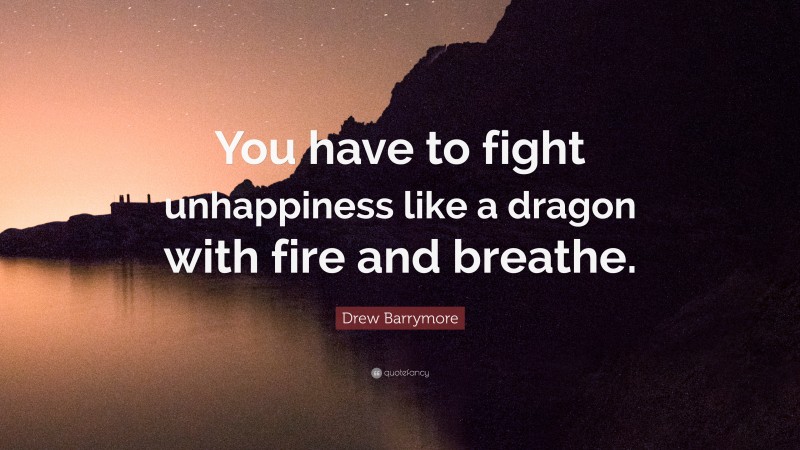 Drew Barrymore Quote: “You have to fight unhappiness like a dragon with fire and breathe.”