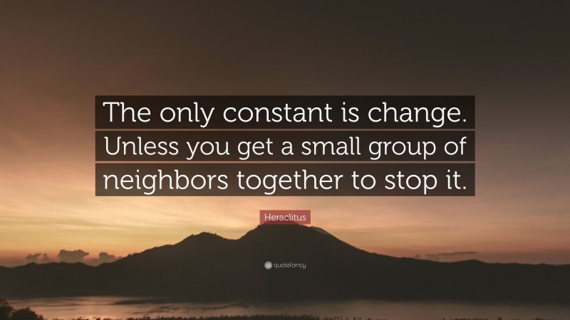 Heraclitus Quote: “The only constant is change. Unless you get a small group of neighbors together to stop it.”