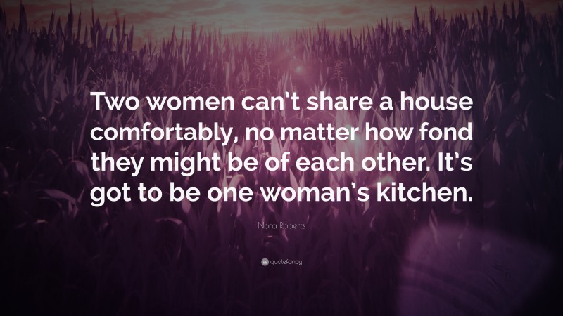 Nora Roberts Quote: “Two women can’t share a house comfortably, no matter how fond they might be of each other. It’s got to be one woman’s kitchen.”