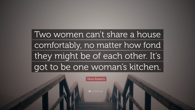 Nora Roberts Quote: “Two women can’t share a house comfortably, no matter how fond they might be of each other. It’s got to be one woman’s kitchen.”
