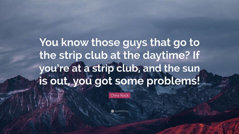 Chris Rock Quote: “You know those guys that go to the strip club at the daytime? If you’re at a strip club, and the sun is out, you got some problems!”