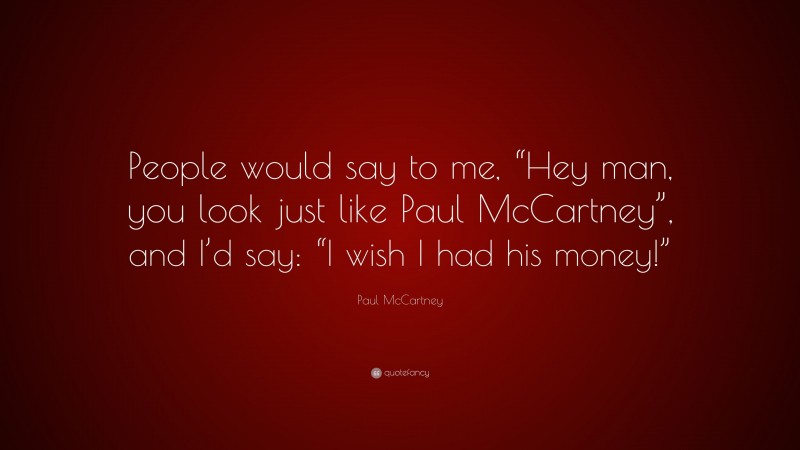 Paul McCartney Quote: “People would say to me, “Hey man, you look just like Paul McCartney”, and I’d say: “I wish I had his money!””
