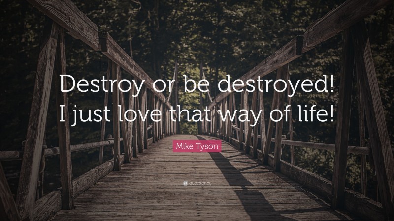 Mike Tyson Quote: “Destroy or be destroyed! I just love that way of life!”