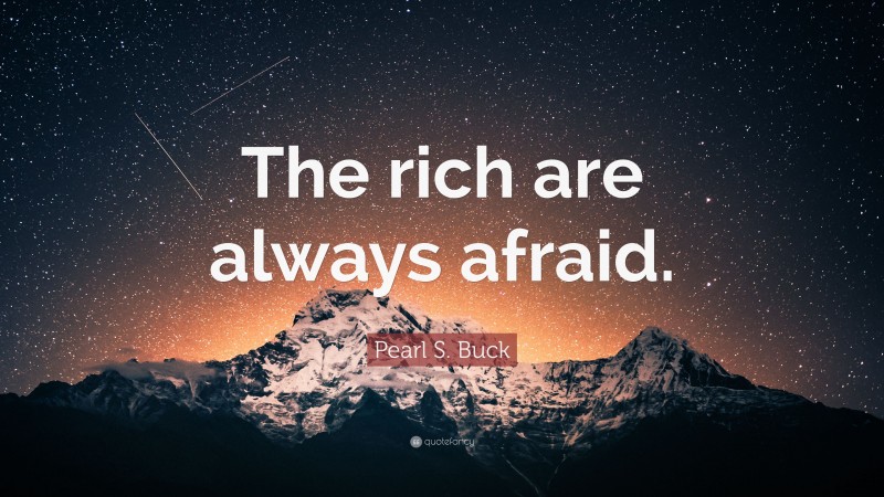 Pearl S. Buck Quote: “The rich are always afraid.”