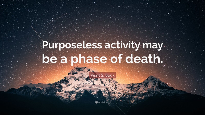 Pearl S. Buck Quote: “Purposeless activity may be a phase of death.”