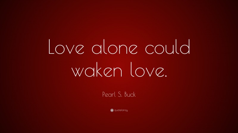 Pearl S. Buck Quote: “Love alone could waken love.”