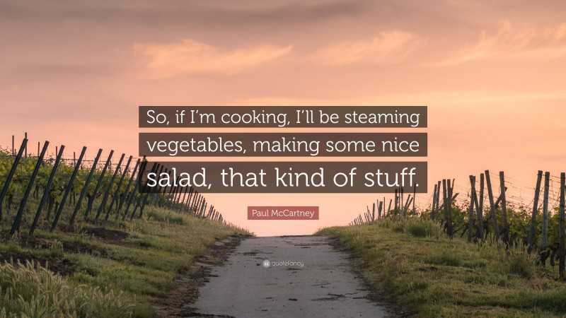 Paul McCartney Quote: “So, if I’m cooking, I’ll be steaming vegetables, making some nice salad, that kind of stuff.”