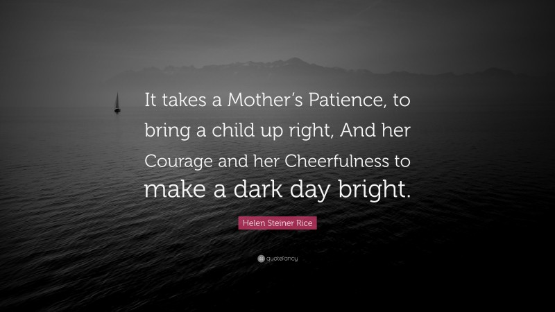 Helen Steiner Rice Quote: “It takes a Mother’s Patience, to bring a child up right, And her Courage and her Cheerfulness to make a dark day bright.”