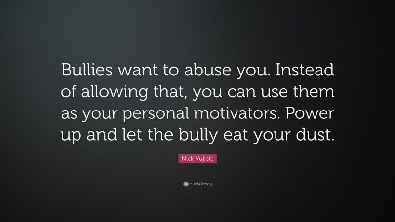 Nick Vujicic Quote: “Bullies want to abuse you. Instead of allowing that, you can use them as your personal motivators. Power up and let the bully eat your dust.”