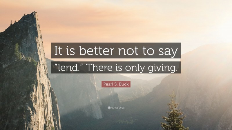 Pearl S. Buck Quote: “It is better not to say “lend.” There is only giving.”