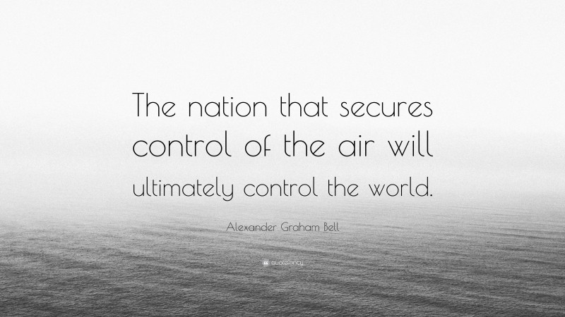 Alexander Graham Bell Quote: “The nation that secures control of the air will ultimately control the world.”